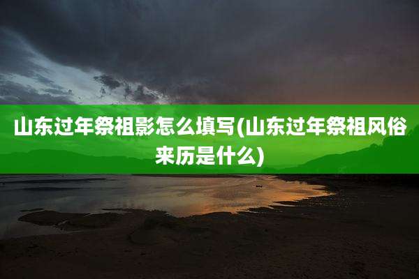 山东过年祭祖影怎么填写(山东过年祭祖风俗来历是什么)