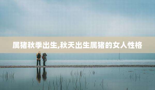 属猪秋季出生,秋天出生属猪的女人性格