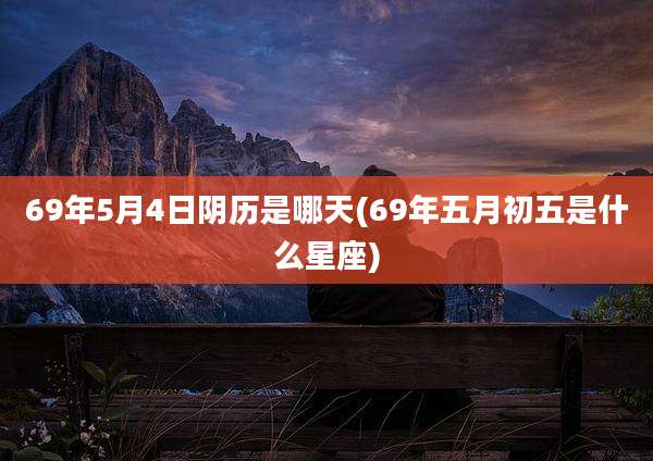 69年5月4日阴历是哪天(69年五月初五是什么星座)