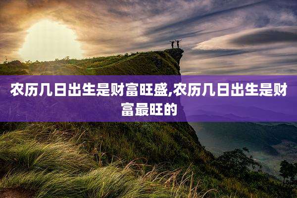 农历几日出生是财富旺盛,农历几日出生是财富最旺的