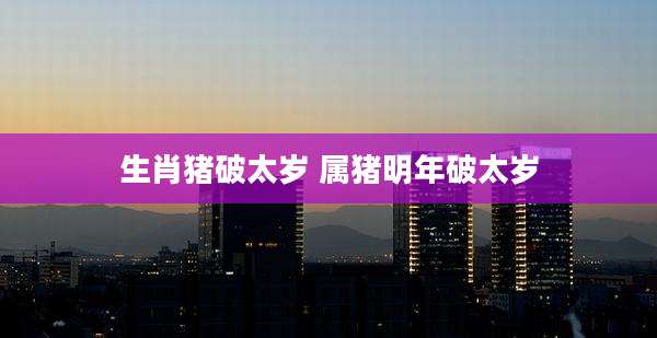 生肖猪破太岁 属猪明年破太岁