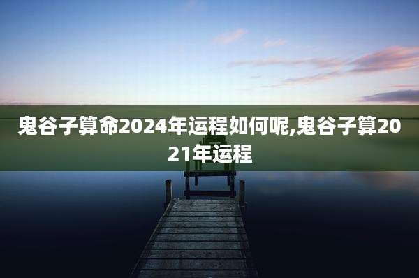 鬼谷子算命2024年运程如何呢,鬼谷子算2021年运程