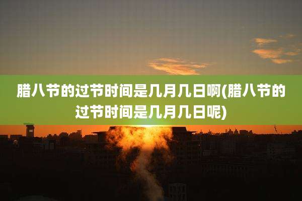 腊八节的过节时间是几月几日啊(腊八节的过节时间是几月几日呢)