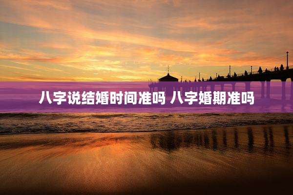八字说结婚时间准吗 八字婚期准吗