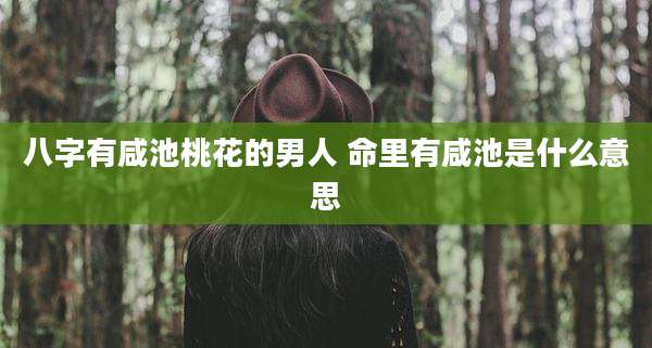 八字有咸池桃花的男人 命里有咸池是什么意思