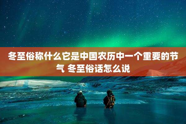 冬至俗称什么它是中国农历中一个重要的节气 冬至俗话怎么说