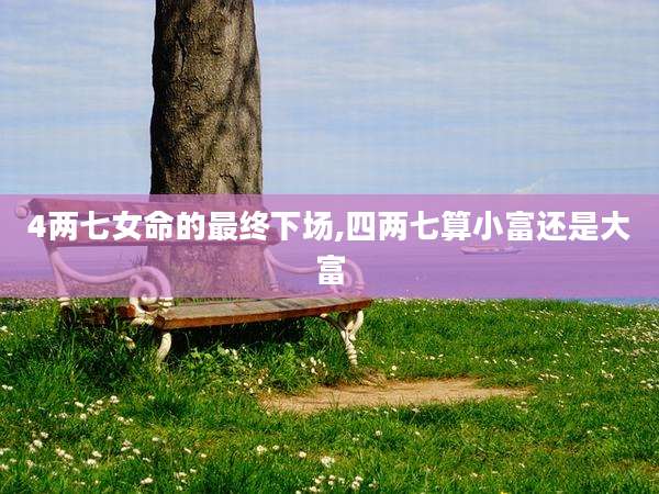 4两七女命的最终下场,四两七算小富还是大富