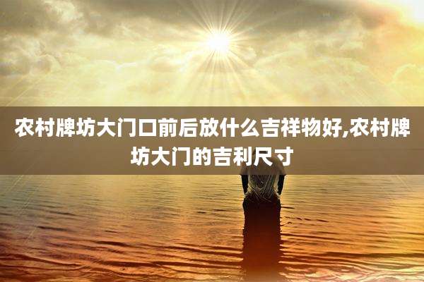 农村牌坊大门口前后放什么吉祥物好,农村牌坊大门的吉利尺寸