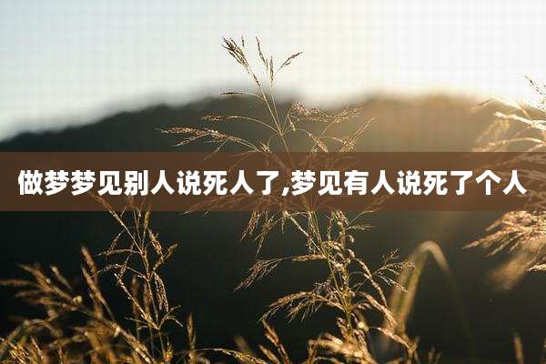 做梦梦见别人说死人了,梦见有人说死了个人