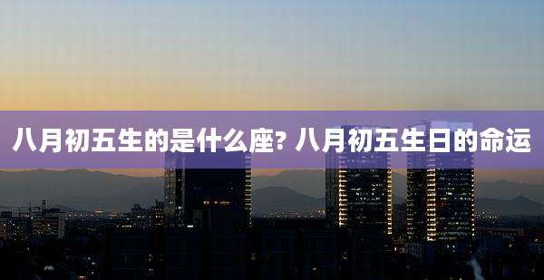 八月初五生的是什么座? 八月初五生日的命运