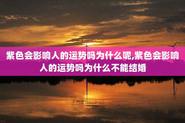 紫色会影响人的运势吗为什么呢,紫色会影响人的运势吗为什么不能结婚