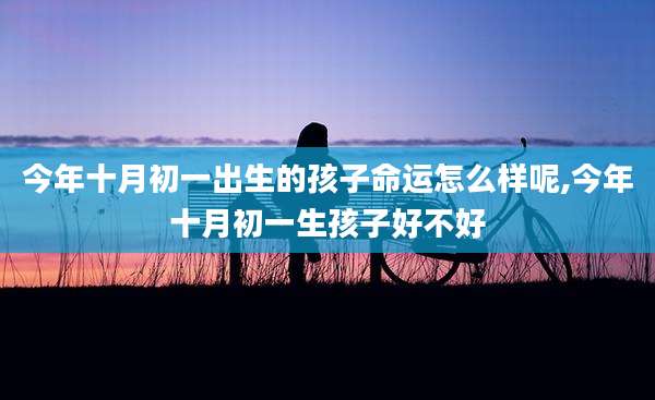 今年十月初一出生的孩子命运怎么样呢,今年十月初一生孩子好不好