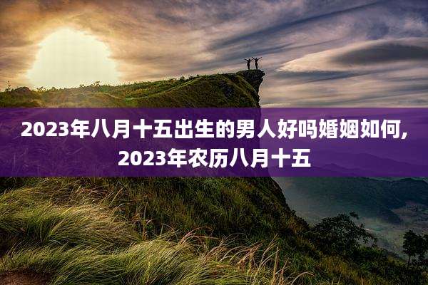 2023年八月十五出生的男人好吗婚姻如何,2023年农历八月十五