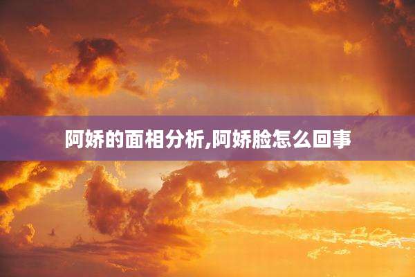 阿娇的面相分析,阿娇脸怎么回事