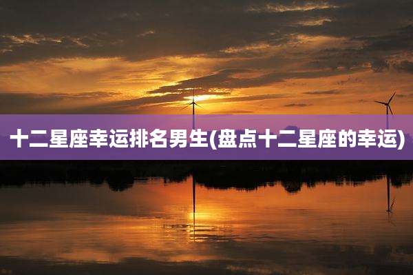 十二星座幸运排名男生(盘点十二星座的幸运)