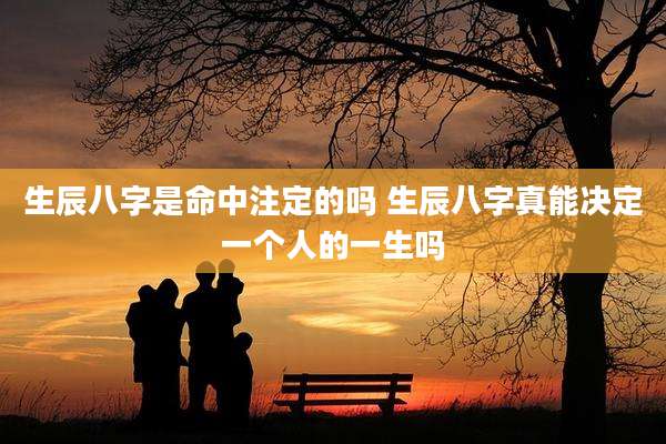生辰八字是命中注定的吗 生辰八字真能决定一个人的一生吗