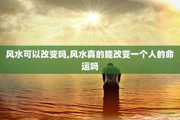 风水可以改变吗,风水真的能改变一个人的命运吗