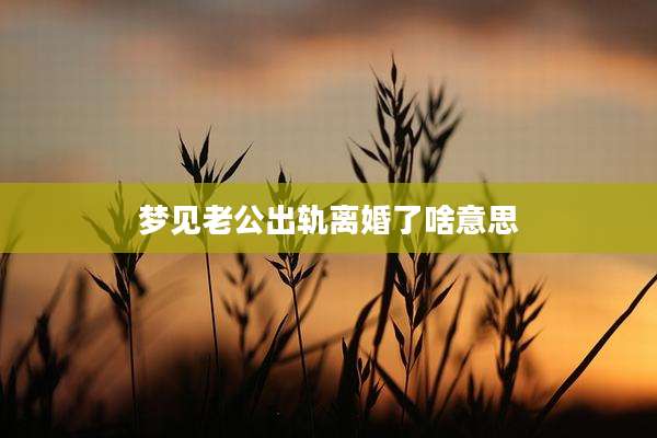 梦见老公出轨离婚了啥意思