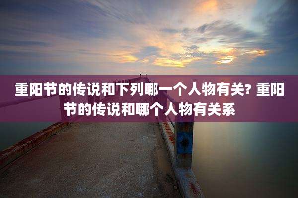 重阳节的传说和下列哪一个人物有关? 重阳节的传说和哪个人物有关系