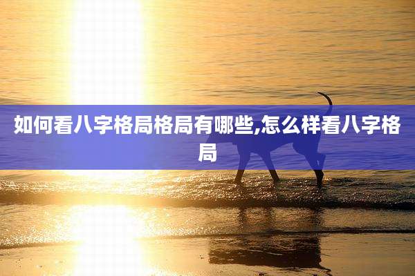 如何看八字格局格局有哪些,怎么样看八字格局