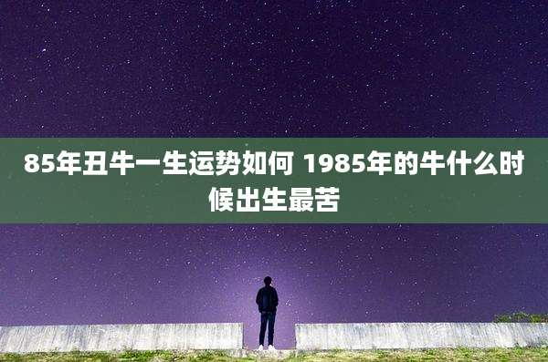 85年丑牛一生运势如何 1985年的牛什么时候出生最苦