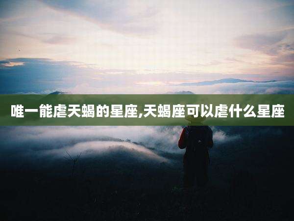 唯一能虐天蝎的星座,天蝎座可以虐什么星座