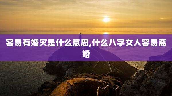 容易有婚灾是什么意思,什么八字女人容易离婚