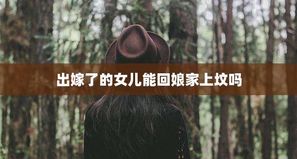 出嫁了的女儿能回娘家上坟吗