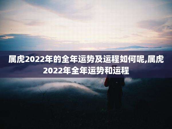 属虎2022年的全年运势及运程如何呢,属虎2022年全年运势和运程