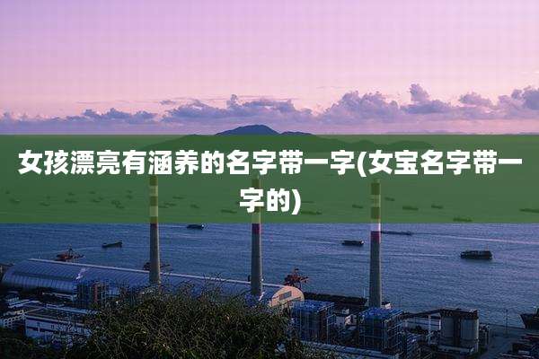 女孩漂亮有涵养的名字带一字(女宝名字带一字的)