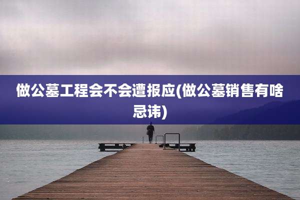 做公墓工程会不会遭报应(做公墓销售有啥忌讳)