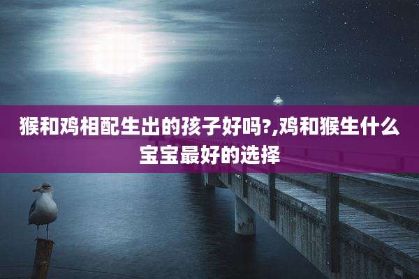 猴和鸡相配生出的孩子好吗?,鸡和猴生什么宝宝最好的选择