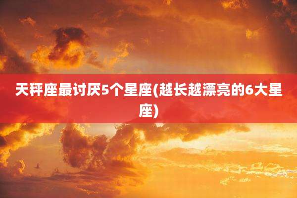 天秤座最讨厌5个星座(越长越漂亮的6大星座)