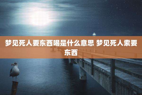梦见死人要东西喝是什么意思 梦见死人索要东西
