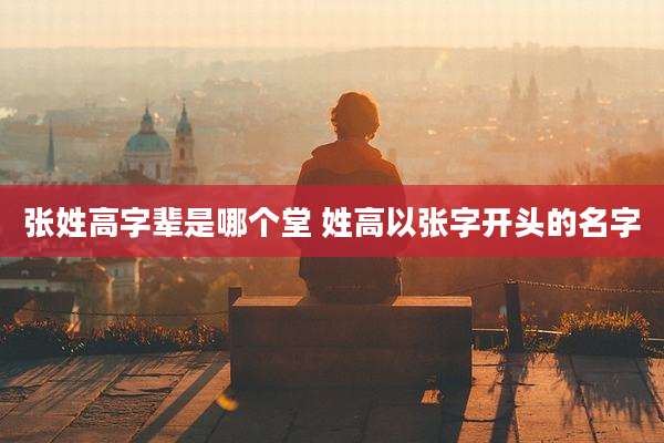 张姓高字辈是哪个堂 姓高以张字开头的名字