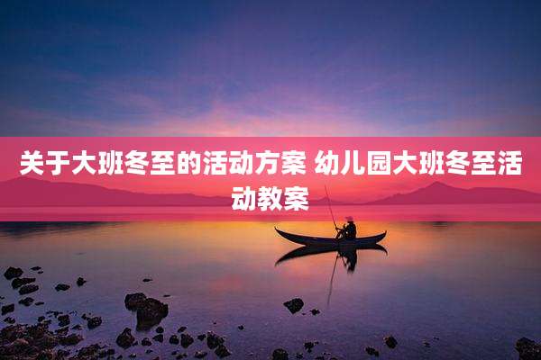 关于大班冬至的活动方案 幼儿园大班冬至活动教案