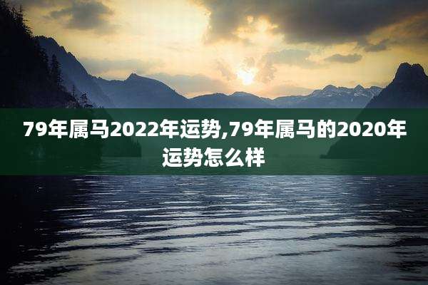79年属马2022年运势,79年属马的2020年运势怎么样