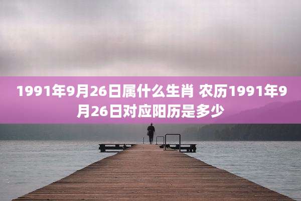 1991年9月26日属什么生肖 农历1991年9月26日对应阳历是多少