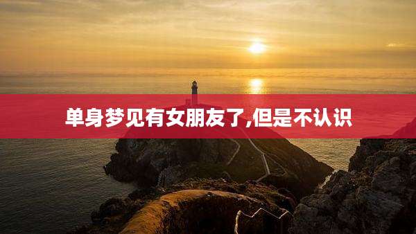 单身梦见有女朋友了,但是不认识