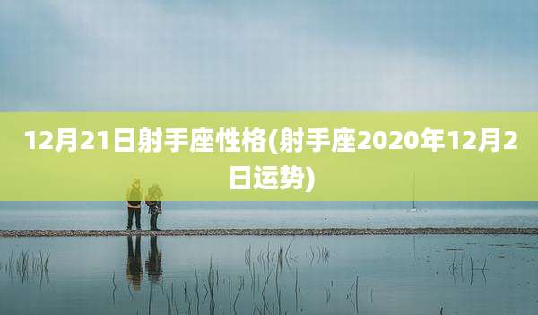 12月21日射手座性格(射手座2020年12月2日运势)