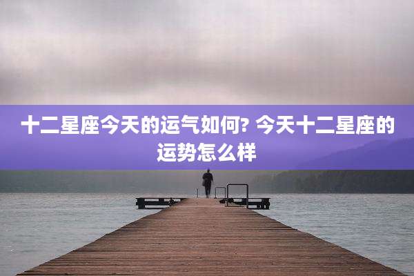十二星座今天的运气如何? 今天十二星座的运势怎么样