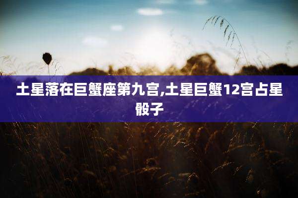 土星落在巨蟹座第九宫,土星巨蟹12宫占星骰子