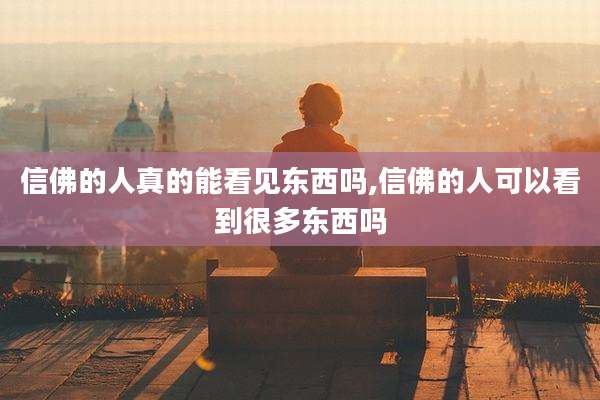 信佛的人真的能看见东西吗,信佛的人可以看到很多东西吗