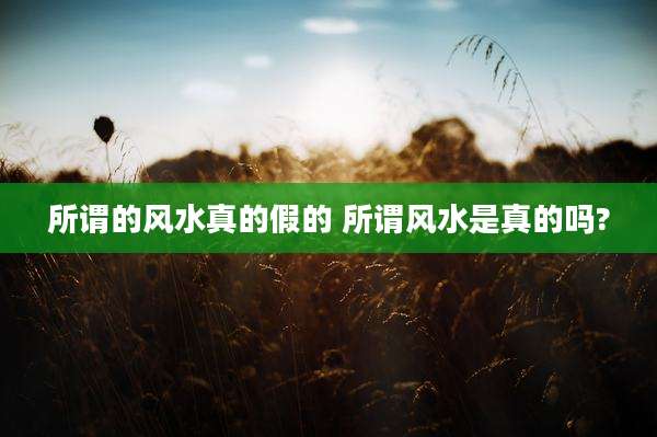 所谓的风水真的假的 所谓风水是真的吗?