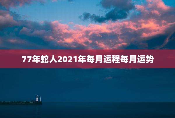 77年蛇人2021年每月运程每月运势