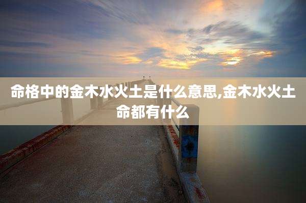 命格中的金木水火土是什么意思,金木水火土命都有什么