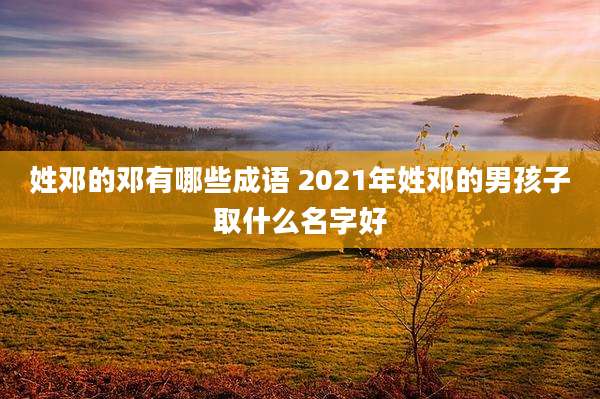 姓邓的邓有哪些成语 2021年姓邓的男孩子取什么名字好
