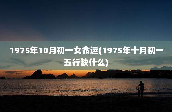 1975年10月初一女命运(1975年十月初一五行缺什么)