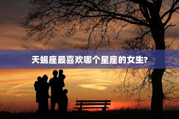 天蝎座最喜欢哪个星座的女生?