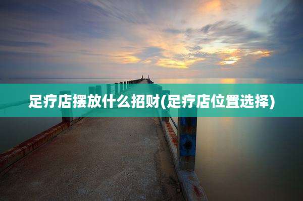 足疗店摆放什么招财(足疗店位置选择)